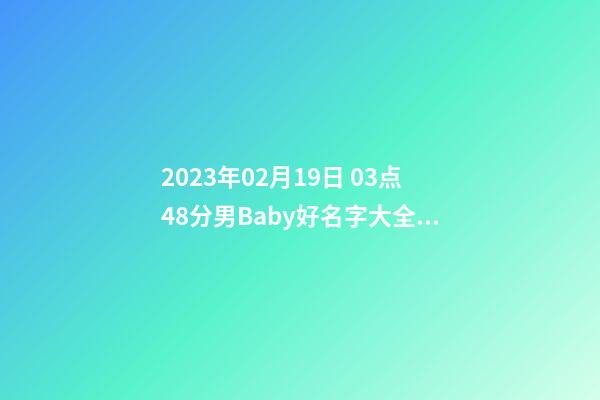 2023年02月19日 03点48分男Baby好名字大全，要带五行八字的哦